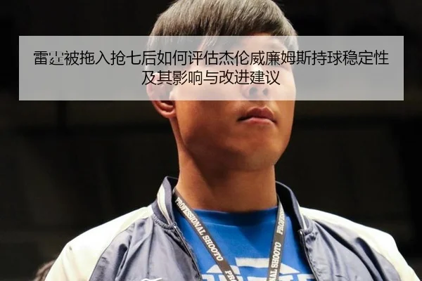 雷霆被拖入抢七后如何评估杰伦威廉姆斯持球稳定性及其影响与改进建议
