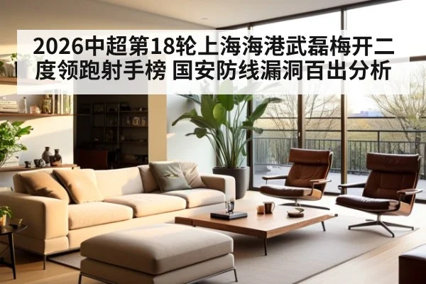 2026中超第18轮上海海港武磊梅开二度领跑射手榜 国安防线漏洞百出分析