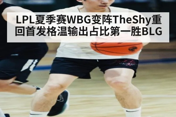 LPL夏季赛WBG变阵TheShy重回首发格温输出占比第一胜BLG