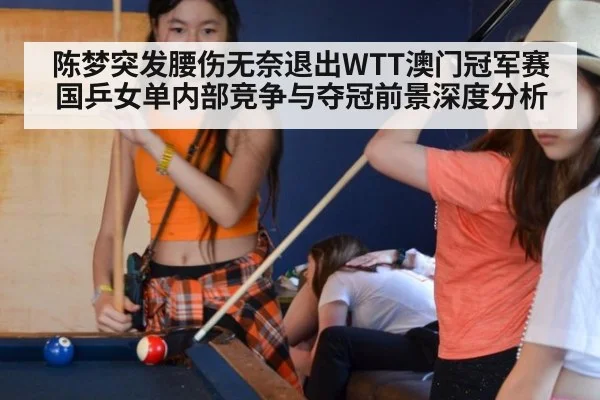陈梦突发腰伤无奈退出WTT澳门冠军赛 国乒女单内部竞争与夺冠前景深度分析