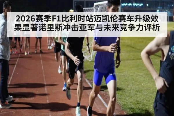 2026赛季F1比利时站迈凯伦赛车升级效果显著诺里斯冲击亚军与未来竞争力评析