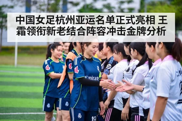 中国女足杭州亚运名单正式亮相 王霜领衔新老结合阵容冲击金牌分析