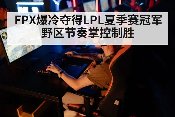 FPX爆冷夺得LPL夏季赛冠军 野区节奏掌控制胜