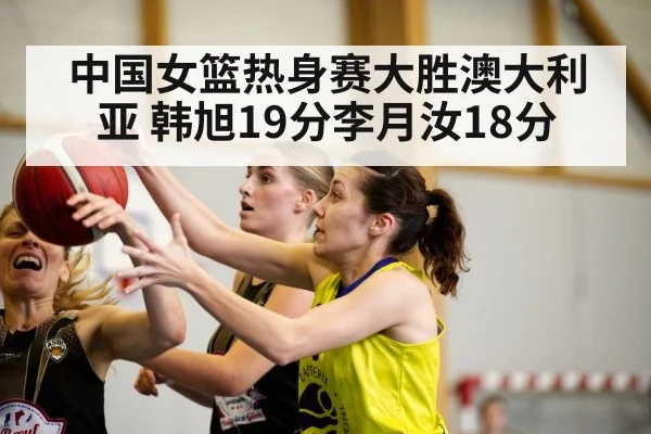 中国女篮热身赛大胜澳大利亚 韩旭19分李月汝18分
